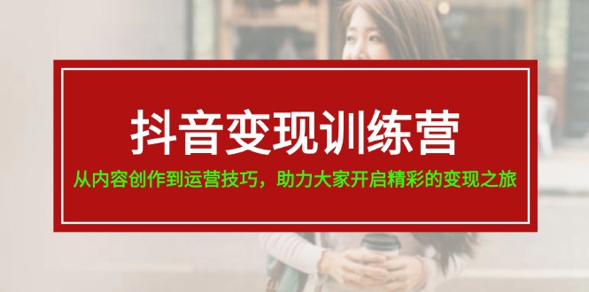 （11593期）抖音变现训练营，从内容创作到运营技巧，助力大家开启精彩的变现之旅-随风网创