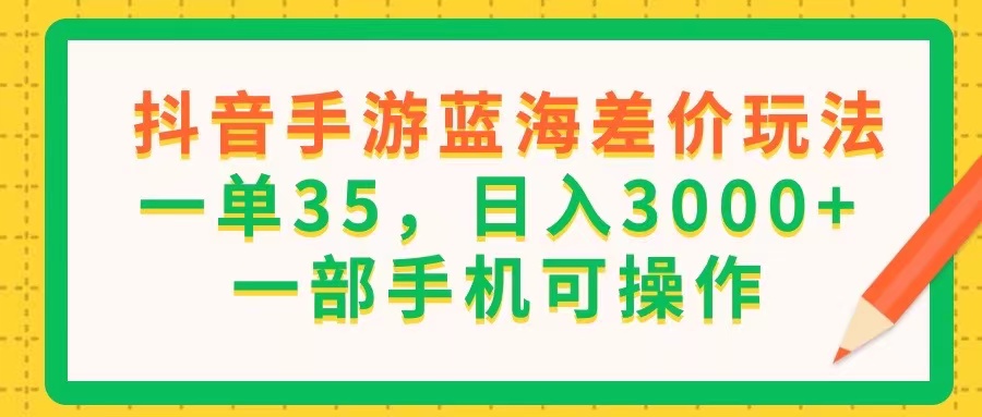 （11609期）抖音手游蓝海差价玩法，一单35，日入3000+，一部手机可操作-随风网创