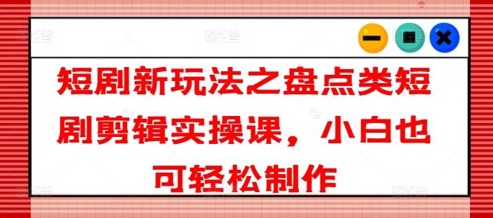 短剧新玩法之盘点类短剧剪辑实操课，小白也可轻松制作-随风网创