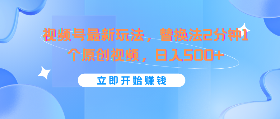 视频号最新玩法，替换法2分钟1个原创视频，日入500+-随风网创