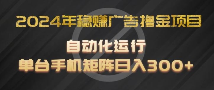 2024年稳赚广告撸金项目，全程自动化运行，单台手机就可以矩阵操作，日入300+【揭秘】-随风网创