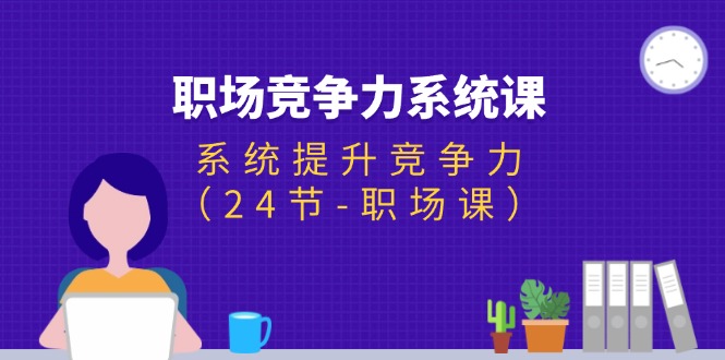 （11617期）职场-竞争力系统课：系统提升竞争力（24节-职场课）-随风网创