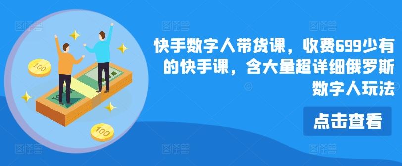 快手数字人带货课，收费699少有的快手课，含大量超详细俄罗斯数字人玩法-随风网创