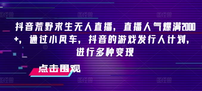 抖音荒野求生无人直播，直播人气爆满2000+，通过小风车，抖音的游戏发行人计划，进行多种变现【揭秘】-随风网创