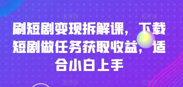 刷短剧变现拆解课，下载短剧做任务获取收益，适合小白上手-随风网创