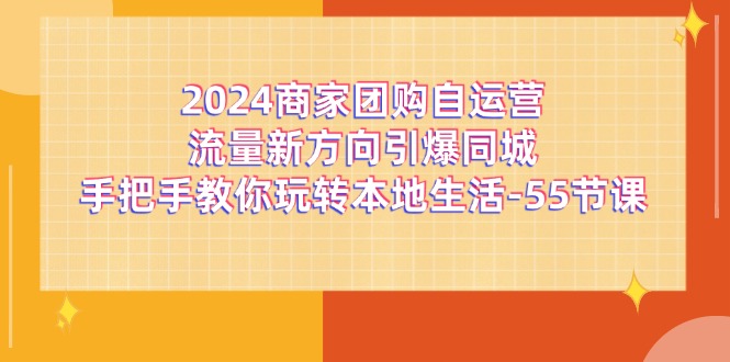 （11655期）2024商家团购-自运营流量新方向引爆同城，手把手教你玩转本地生活-55节课-随风网创