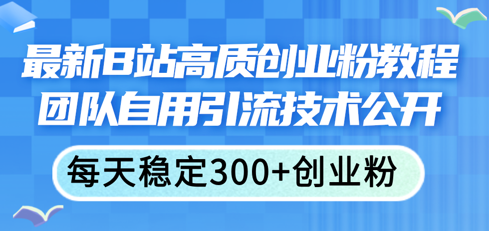 （11661期）最新B站高质创业粉教程，团队自用引流技术公开，每天稳定300+创业粉-随风网创