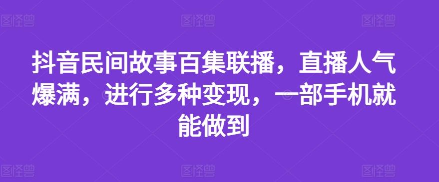 抖音民间故事百集联播，直播人气爆满，进行多种变现，一部手机就能做到【揭秘】-随风网创