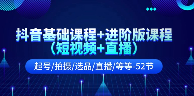 （11686期）抖音基础课程+进阶版课程（短视频+直播）起号/拍摄/选品/直播/等等-52节-随风网创