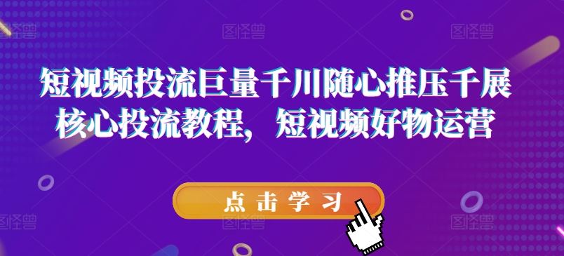 短视频投流巨量千川随心推压千展核心投流教程，短视频好物运营-随风网创