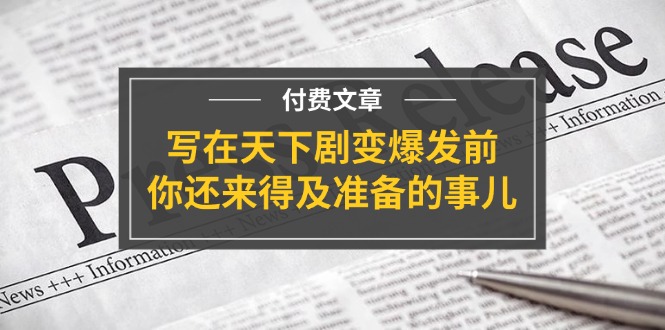 （11702期）某付费文章《写在天下剧变爆发前，你还来得及准备的事儿》-随风网创