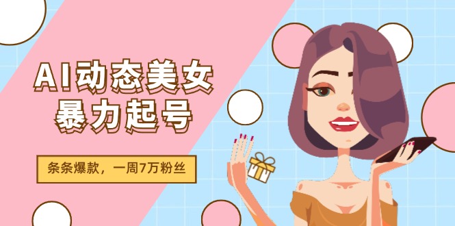 （11705期）AI动态美女暴力起号2.0，新赛道原创作品，条条爆款，一周7万粉丝-随风网创