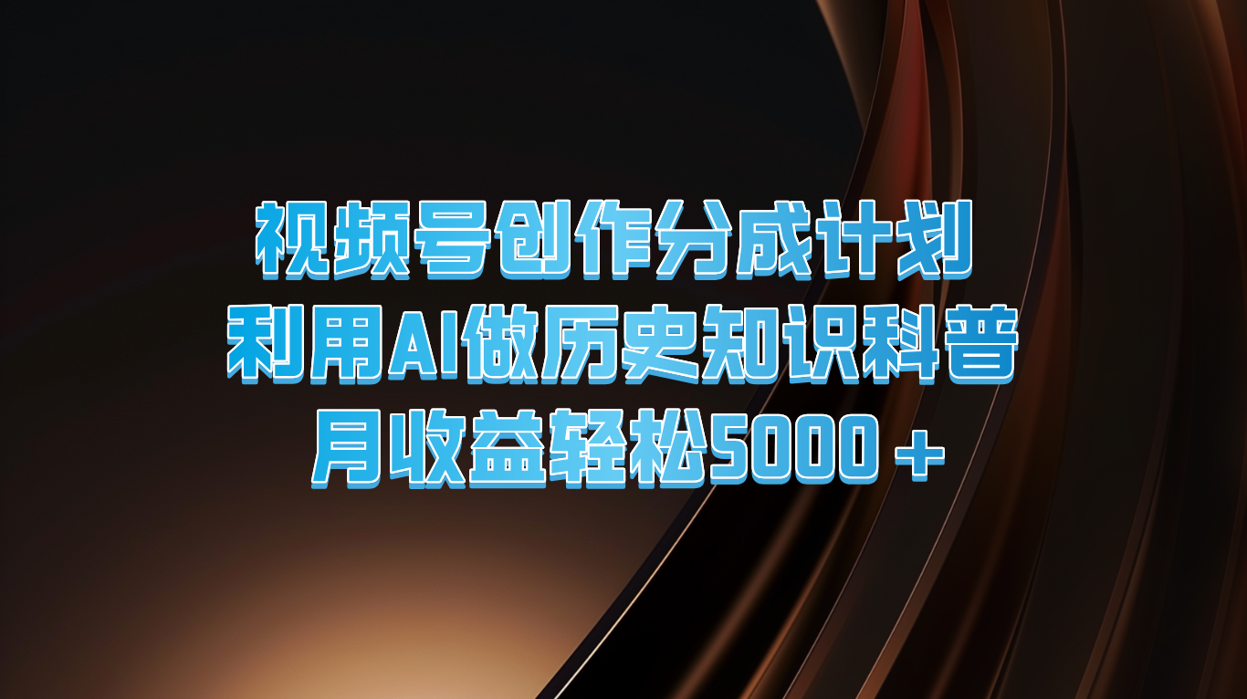 视频号创作分成计划  利用AI做历史知识科普  月收益轻松5000+-随风网创