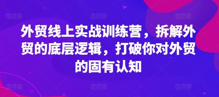 外贸线上实战训练营，拆解外贸的底层逻辑，打破你对外贸的固有认知-随风网创