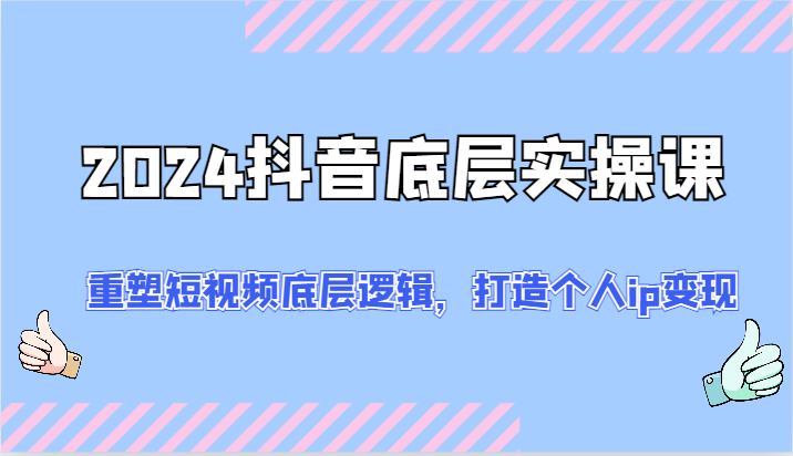 2024抖音底层实操课：重塑短视频底层逻辑，打造个人ip变现（52节）-随风网创