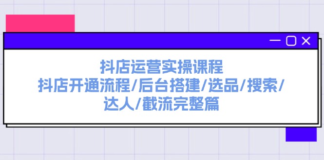 （11783期）抖店运营实操课程：抖店开通流程/后台搭建/选品/搜索/达人/截流完整篇-随风网创