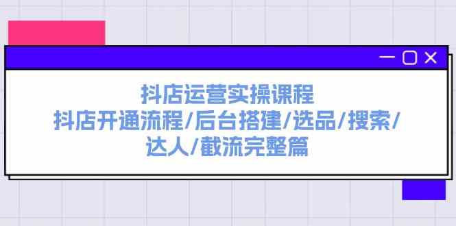 抖店运营实操课程：抖店开通流程/后台搭建/选品/搜索/达人/截流完整篇-随风网创