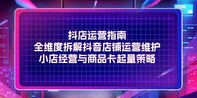 抖店运营指南，全维度拆解抖音店铺运营维护，小店经营与商品卡起量策略-随风网创