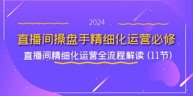 直播间操盘手精细化运营必修，直播间精细化运营全流程解读 (11节)-随风网创