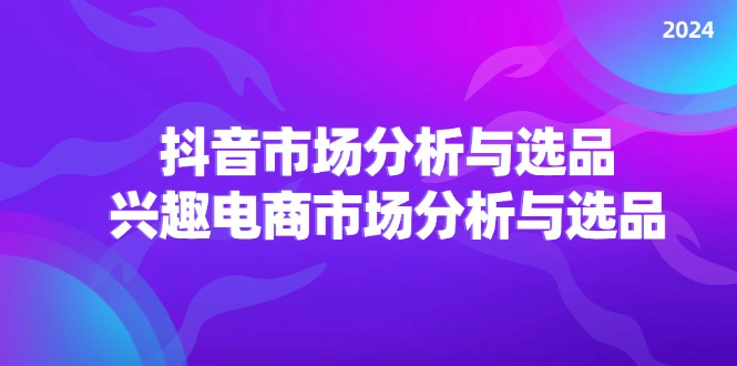 （11800期）2024抖音/市场分析与选品，兴趣电商市场分析与选品-随风网创