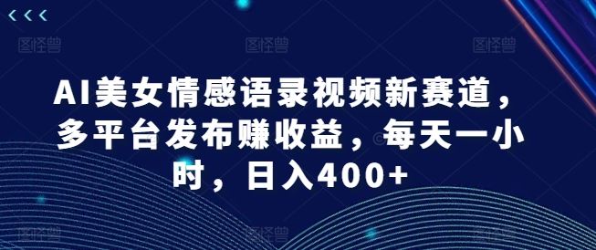 AI美女情感语录视频新赛道，多平台发布赚收益，每天一小时，日入400+【揭秘】-随风网创