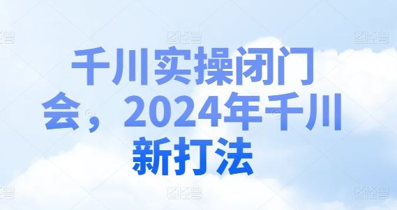 千川实操闭门会，2024年千川新打法-随风网创