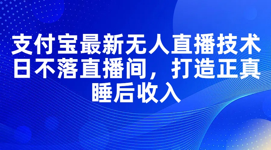 （11865期）支付宝最新无人直播技术，日不落直播间，打造正真睡后收入-随风网创