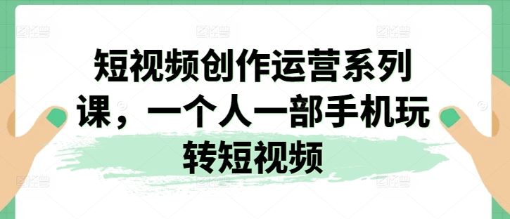 短视频创作运营系列课，一个人一部手机玩转短视频-随风网创