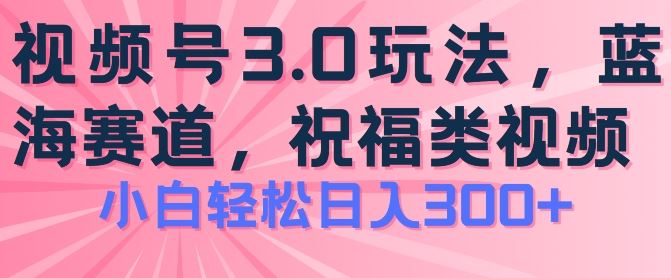 2024视频号蓝海项目，祝福类玩法3.0，操作简单易上手，日入300+【揭秘】-随风网创