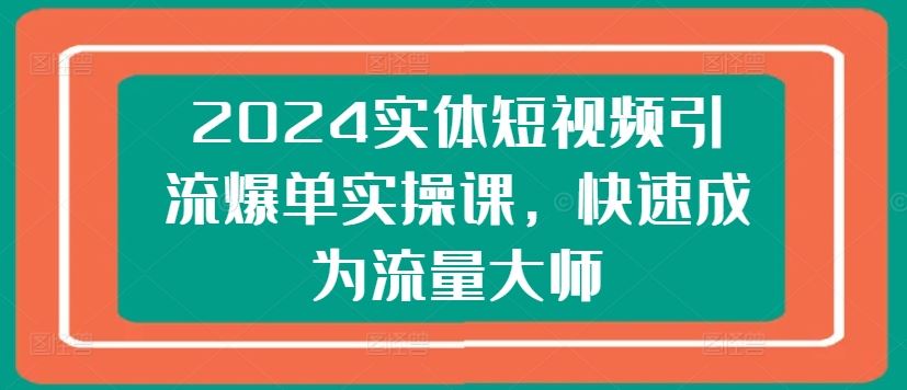 2024实体短视频引流爆单实操课，快速成为流量大师-随风网创