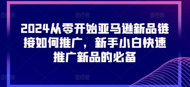 2024从零开始亚马逊新品链接如何推广，新手小白快速推广新品的必备-随风网创