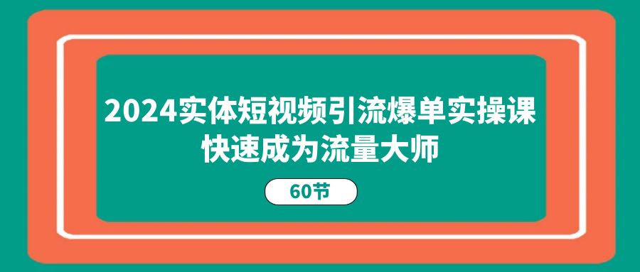 （11223期）2024实体短视频引流爆单实操课，快速成为流量大师（60节）-随风网创