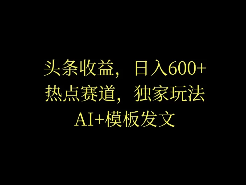 头条收益，日入600+，热点赛道，AI+模板发文篇篇爆文，适合新老手-随风网创