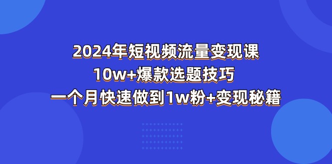 （11299期）2024年短视频-流量变现课：10w+爆款选题技巧 一个月快速做到1w粉+变现秘籍-随风网创