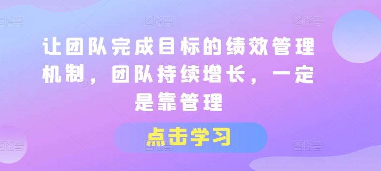 让团队完成目标的绩效管理机制，团队持续增长，一定是靠管理-随风网创