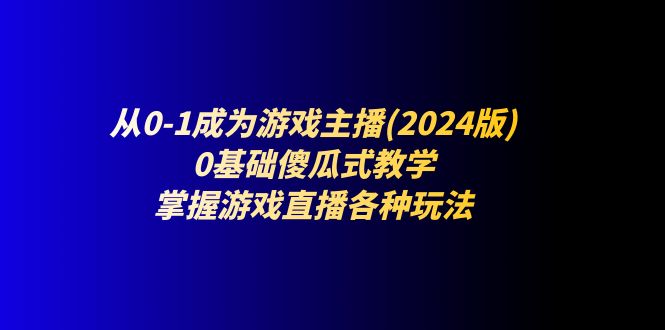 （11318期）从0-1成为游戏主播(2024版)：0基础傻瓜式教学，掌握游戏直播各种玩法-随风网创