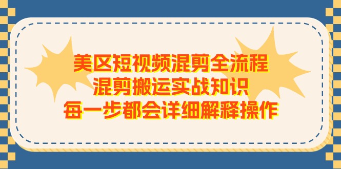 （11334期）美区短视频混剪全流程，混剪搬运实战知识，每一步都会详细解释操作-随风网创