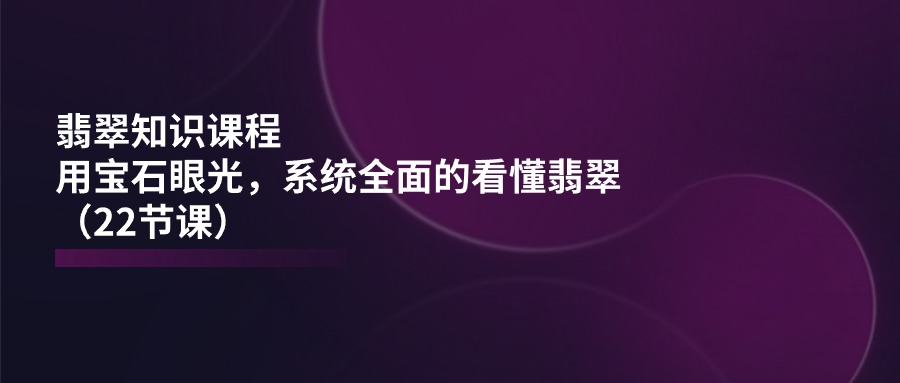 （11239期）翡翠知识课程，用宝石眼光，系统全面的看懂翡翠（22节课）-随风网创