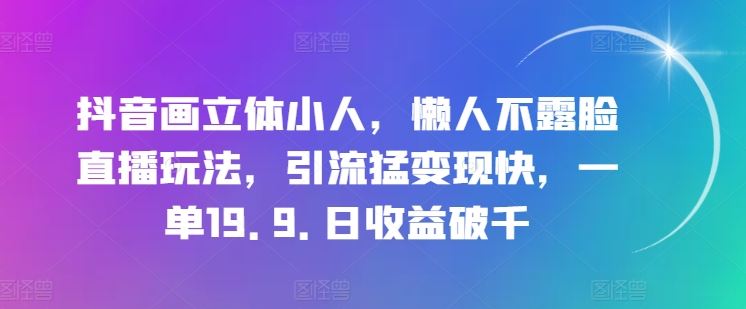 抖音画立体小人，懒人不露脸直播玩法，引流猛变现快，一单19.9.日收益破千【揭秘】-随风网创