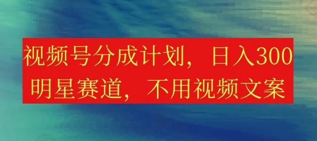 视频号分成计划，日入300+，明星赛道，不用写视频文案-随风网创