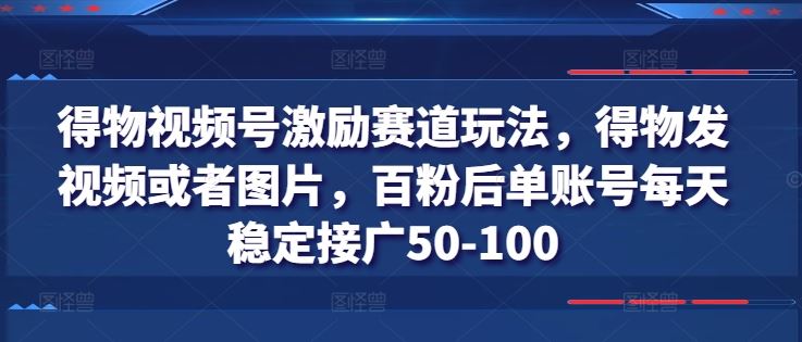 得物视频号激励赛道玩法，得物发视频或者图片，百粉后单账号每天稳定接广50-100-随风网创