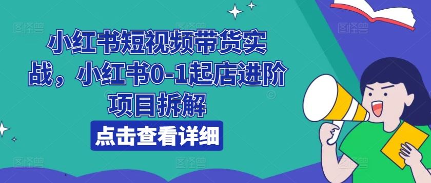 小红书短视频带货实战，小红书0-1起店进阶项目拆解-随风网创