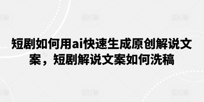 短剧如何用ai快速生成原创解说文案，短剧解说文案如何洗稿-随风网创