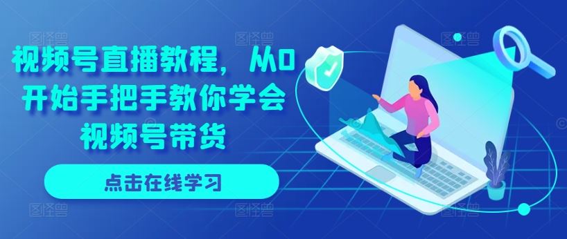 视频号直播教程，从0开始手把手教你学会视频号带货-随风网创