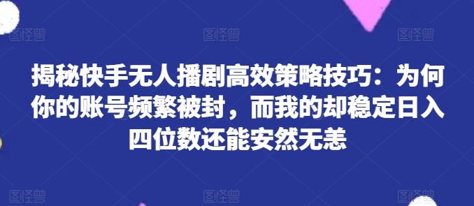 揭秘快手无人播剧高效策略技巧：为何你的账号频繁被封，而我的却稳定日入四位数还能安然无恙【揭秘】-随风网创