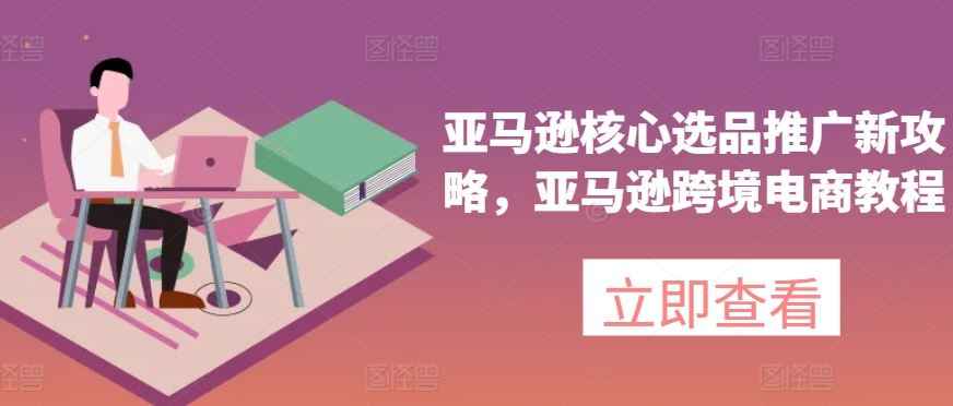 亚马逊核心选品推广新攻略，亚马逊跨境电商教程-随风网创