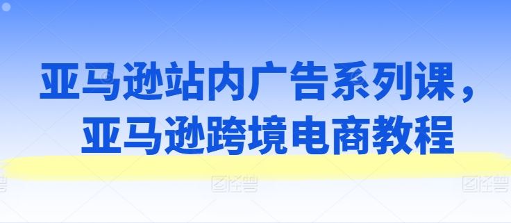 亚马逊站内广告系列课，亚马逊跨境电商教程-随风网创