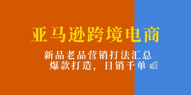 （11433期）亚马逊跨境电商：新品老品营销打法汇总，爆款打造，日销千单-随风网创