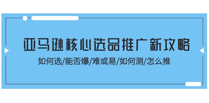 （11434期）亚马逊核心选品推广新攻略！如何选/能否爆/难或易/如何测/怎么推-随风网创