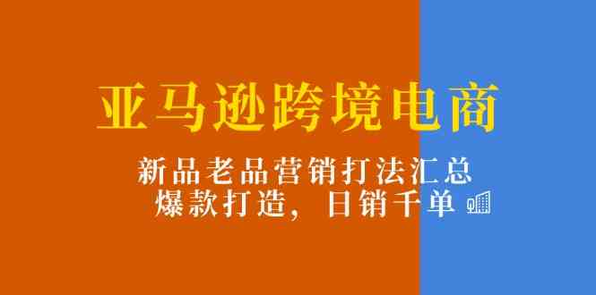 亚马逊跨境电商：新品老品营销打法汇总，爆款打造，日销千单-随风网创